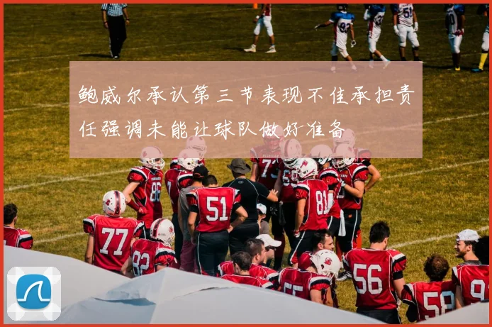鲍威尔承认第三节表现不佳承担责任强调未能让球队做好准备