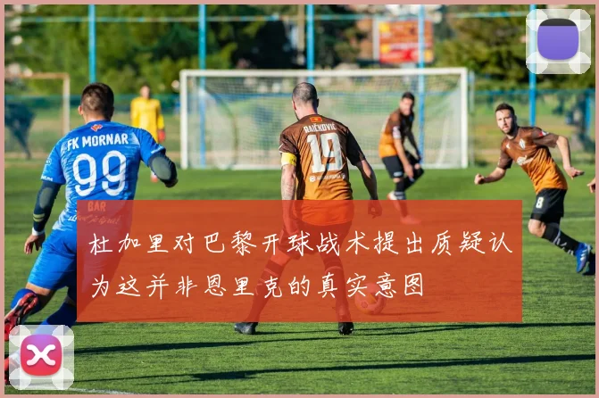 杜加里对巴黎开球战术提出质疑认为这并非恩里克的真实意图