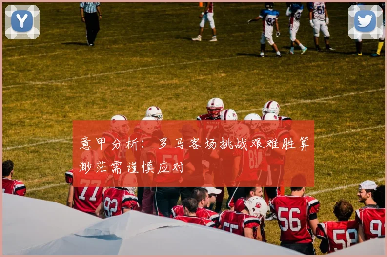 意甲分析：罗马客场挑战艰难胜算渺茫需谨慎应对