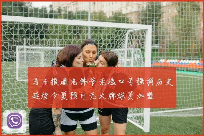 马卡报道老佛爷竞选口号强调历史延续今夏预计无大牌球员加盟