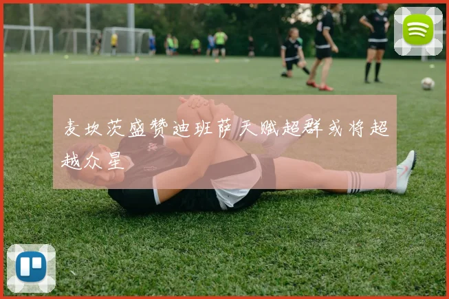 麦坎茨盛赞迪班萨天赋超群或将超越众星