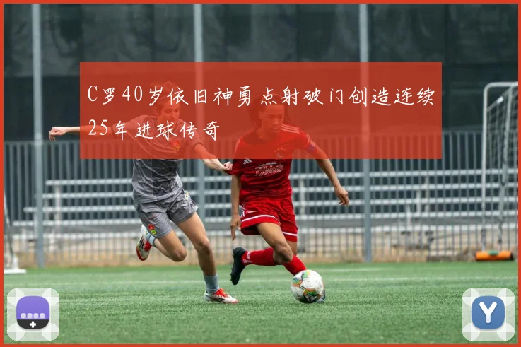 C罗40岁依旧神勇点射破门创造连续25年进球传奇