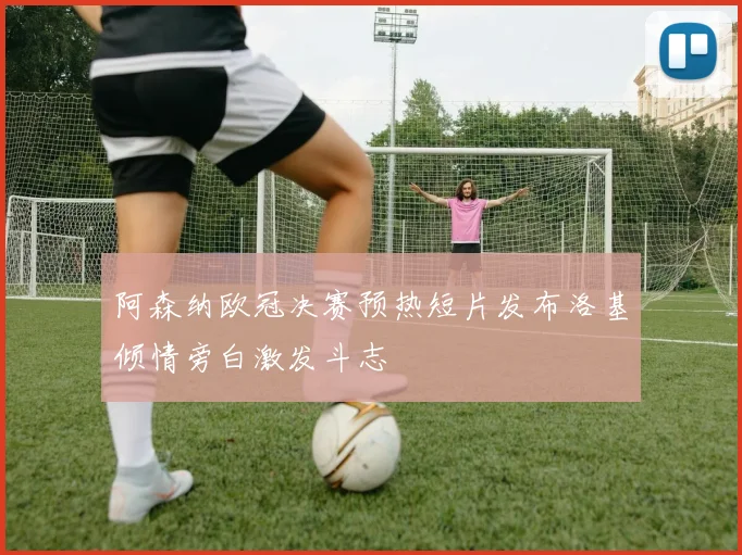 阿森纳欧冠决赛预热短片发布洛基倾情旁白激发斗志