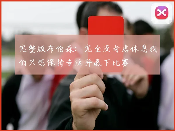 完整版布伦森：完全没考虑休息我们只想保持专注并赢下比赛