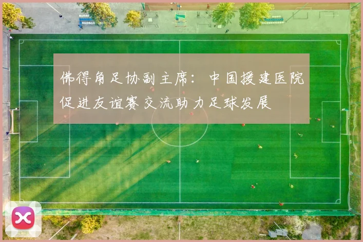 佛得角足协副主席：中国援建医院促进友谊赛交流助力足球发展