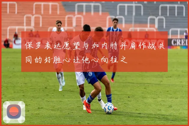 保罗表达愿望与加内特并肩作战共同的好胜心让他心向往之