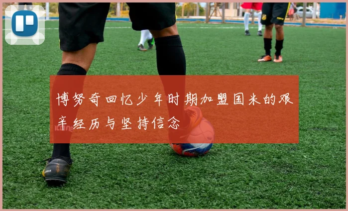 博努奇回忆少年时期加盟国米的艰辛经历与坚持信念