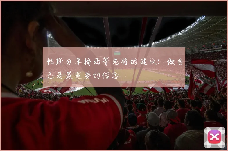帕斯分享梅西等老将的建议：做自己是最重要的信念
