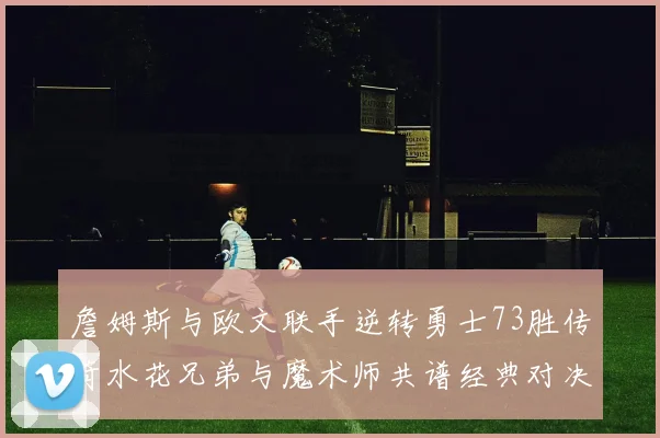 詹姆斯与欧文联手逆转勇士73胜传奇水花兄弟与魔术师共谱经典对决