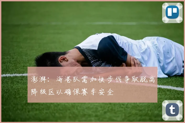 澎湃：海港队需加快步伐争取脱离降级区以确保赛季安全