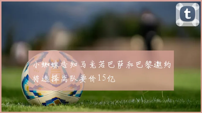 小蜘蛛告知马竞若巴萨和巴黎邀约将选择离队要价15亿