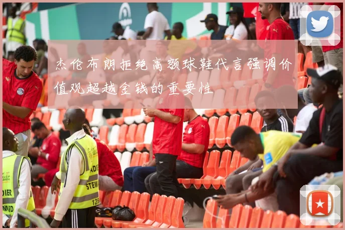 杰伦布朗拒绝高额球鞋代言强调价值观超越金钱的重要性